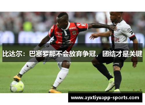 比达尔：巴塞罗那不会放弃争冠，团结才是关键