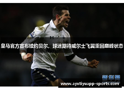 皇马官方宣布续约贝尔,球迷期待威尔士飞翼重回巅峰状态