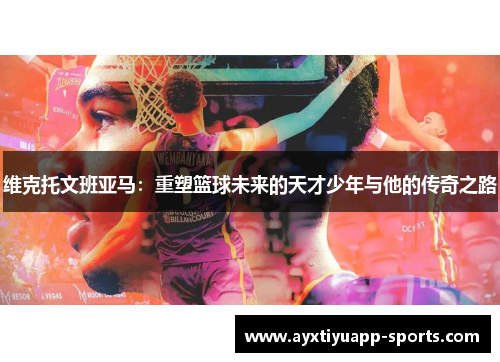 维克托文班亚马：重塑篮球未来的天才少年与他的传奇之路